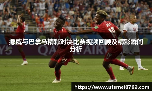 挪威与巴拿马精彩对决比赛视频回顾及精彩瞬间分析