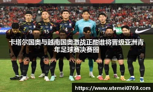 卡塔尔国奥与越南国奥激战正酣谁将晋级亚洲青年足球赛决赛圈