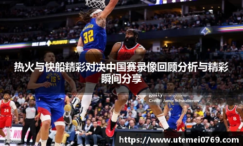 热火与快船精彩对决中国赛录像回顾分析与精彩瞬间分享