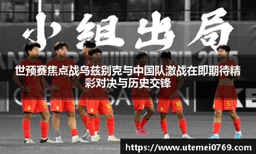 世预赛焦点战乌兹别克与中国队激战在即期待精彩对决与历史交锋