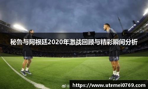 秘鲁与阿根廷2020年激战回顾与精彩瞬间分析