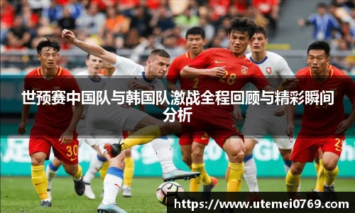 世预赛中国队与韩国队激战全程回顾与精彩瞬间分析